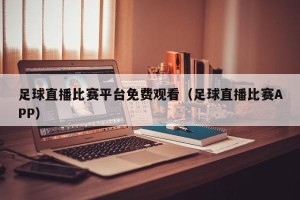 足球直播比赛平台免费观看（足球直播比赛APP）