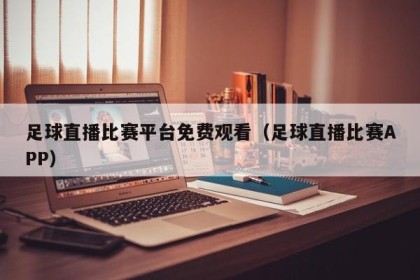 足球直播比赛平台免费观看（足球直播比赛APP）