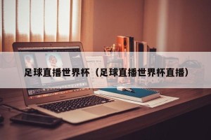 足球直播世界杯（足球直播世界杯直播）