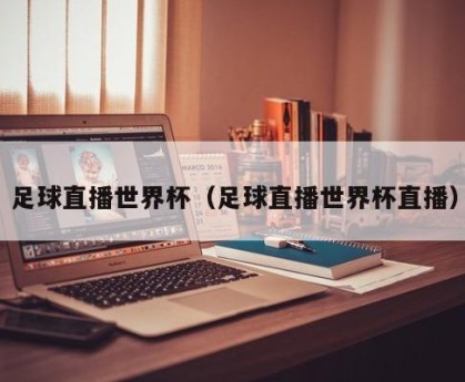足球直播世界杯（足球直播世界杯直播）