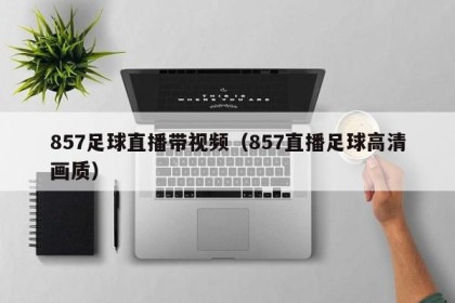 857足球直播带视频（857直播足球高清画质）