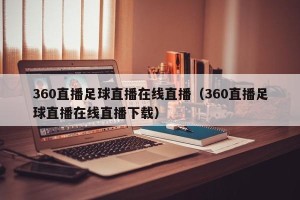 360直播足球直播在线直播（360直播足球直播在线直播下载）
