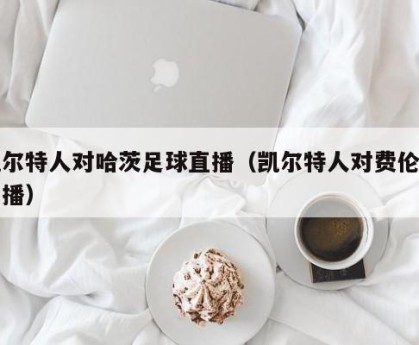 凯尔特人对哈茨足球直播（凯尔特人对费伦茨直播）