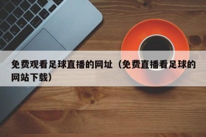免费观看足球直播的网址（免费直播看足球的网站下载）