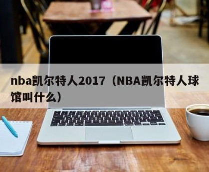 nba凯尔特人2017（NBA凯尔特人球馆叫什么）