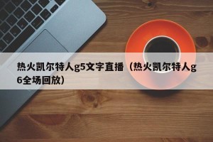 热火凯尔特人g5文字直播（热火凯尔特人g6全场回放）