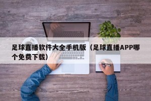 足球直播软件大全手机版（足球直播APP哪个免费下载）