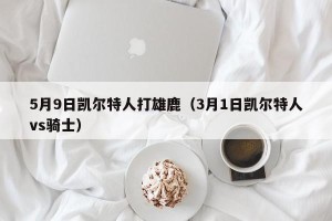 5月9日凯尔特人打雄鹿（3月1日凯尔特人vs骑士）
