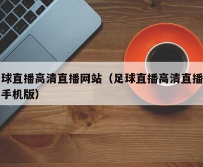 足球直播高清直播网站（足球直播高清直播网站手机版）