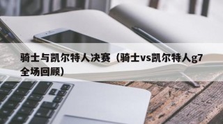 骑士与凯尔特人决赛（骑士vs凯尔特人g7全场回顾）