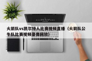 火箭队vs凯尔特人比赛视频直播（火箭队公牛队比赛视频录像回放）