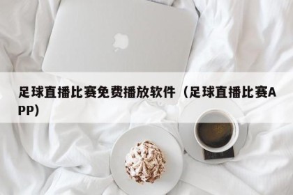 足球直播比赛免费播放软件（足球直播比赛APP）