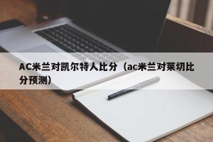 AC米兰对凯尔特人比分（ac米兰对莱切比分预测）