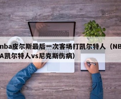 nba皮尔斯最后一次客场打凯尔特人（NBA凯尔特人vs尼克斯伤病）