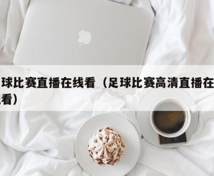 足球比赛直播在线看（足球比赛高清直播在线观看）