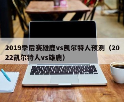 2019季后赛雄鹿vs凯尔特人预测（2022凯尔特人vs雄鹿）
