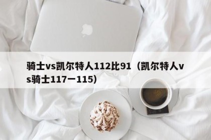 骑士vs凯尔特人112比91（凯尔特人vs骑士117一115）