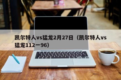 凯尔特人vs猛龙2月27日（凯尔特人vs猛龙112一96）
