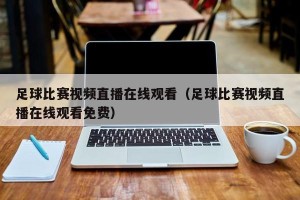 足球比赛视频直播在线观看（足球比赛视频直播在线观看免费）