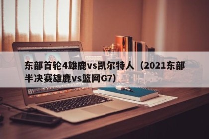 东部首轮4雄鹿vs凯尔特人（2021东部半决赛雄鹿vs篮网G7）