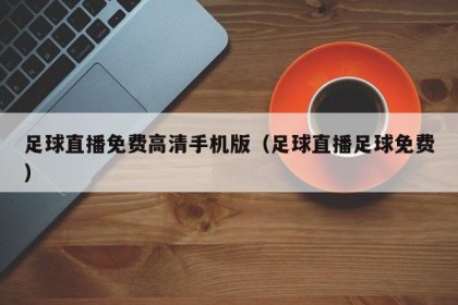 足球直播免费高清手机版（足球直播足球免费）
