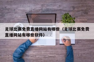 足球比赛免费直播网站有哪些（足球比赛免费直播网站有哪些软件）