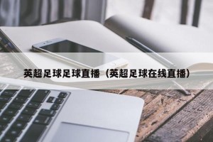 英超足球足球直播（英超足球在线直播）