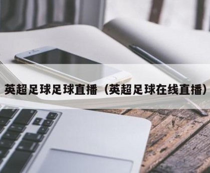 英超足球足球直播（英超足球在线直播）