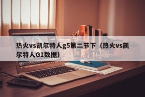 热火vs凯尔特人g5第二节下（热火vs凯尔特人G1数据）