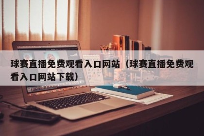 球赛直播免费观看入口网站（球赛直播免费观看入口网站下载）