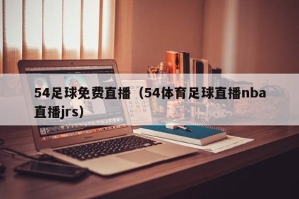 54足球免费直播（54体育足球直播nba直播jrs）