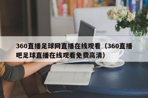 360直播足球网直播在线观看（360直播吧足球直播在线观看免费高清）