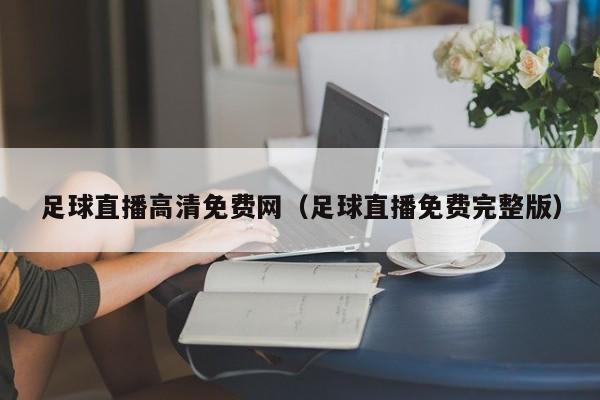 足球直播高清免费网(足球直播免费完整版)