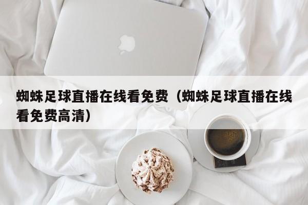 蜘蛛足球直播在线看免费(蜘蛛足球直播在线看免费高清)