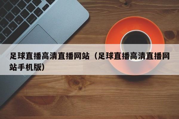 足球直播高清直播网站(足球直播高清直播网站手机版)