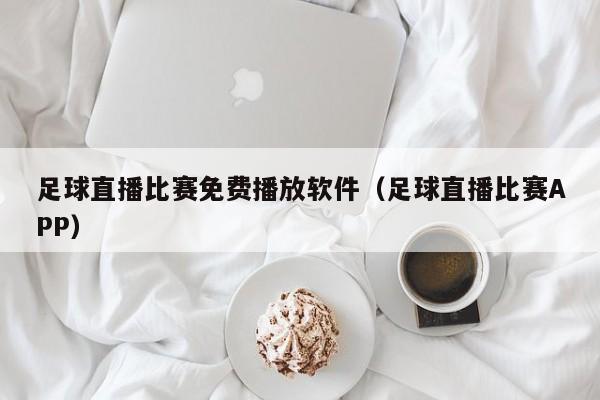 足球直播比赛免费播放软件(足球直播比赛APP)