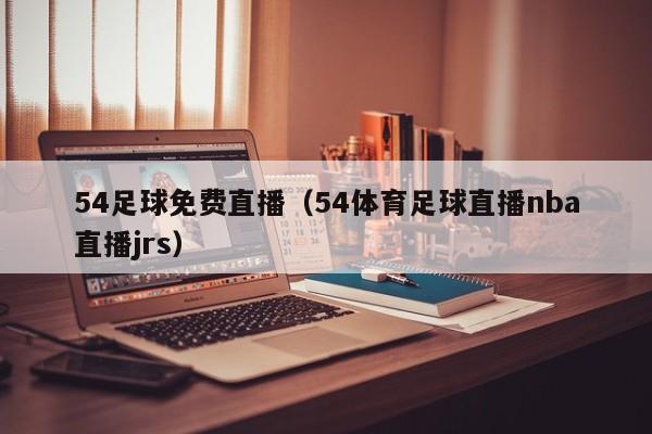 54足球免费直播(54体育足球直播nba直播jrs)