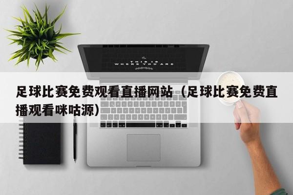 足球比赛免费观看直播网站(足球比赛免费直播观看咪咕源)